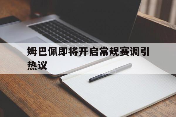 姆巴佩即将开启常规赛调引热议的简单介绍|PP真人官网